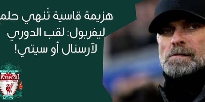 هزيمة قاسية تُنهي حلم ليفربول: لقب الدوري لآرسنال أو سيتي!