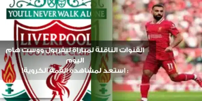 القنوات الناقلة لمباراة ليفربول ووست هام اليوم: استعد لمشاهدة القمة الكروية!