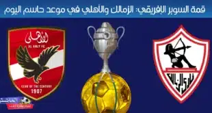 قمة السوبر الإفريقي: الزمالك والأهلي في موعد حاسم