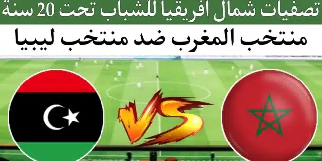 موعد مباراة المغرب وليبيا في بطولة شمال إفريقيا لأقل من 20 سنة