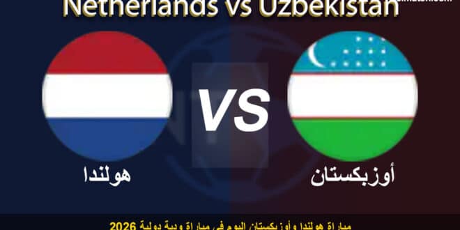 يلا شوت مشاهدة مباراة هولندا وأوزبكستان اليوم في مباراة ودية دولية 2026